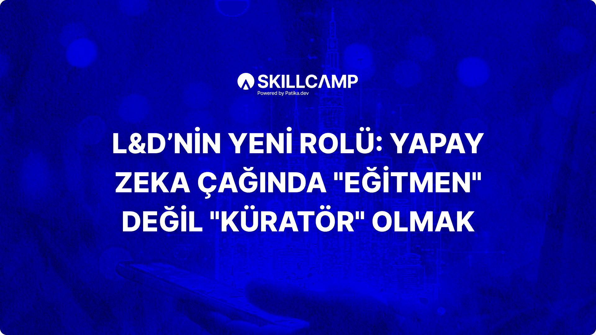 L&D’nin Yeni Rolü: Yapay Zeka Çağında "Eğitmen" Değil "Küratör" Olmak